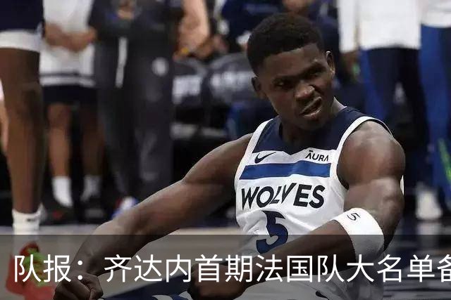 队报：齐达内首期法国队大名单备受关注，初选名单可能多达50人